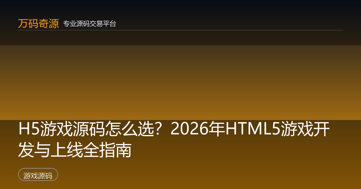 H5游戏源码怎么选？2026年HTML5游戏开发与上线全指南